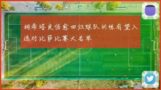 姆希塔良伤愈回归球队训练有望入选对比萨比赛大名单