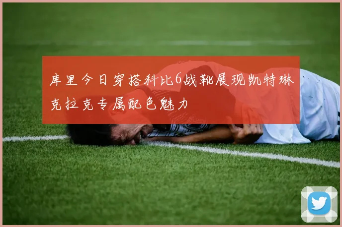 库里今日穿搭科比6战靴展现凯特琳克拉克专属配色魅力