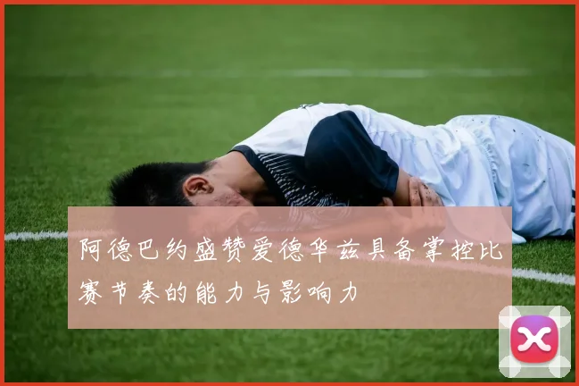 阿德巴约盛赞爱德华兹具备掌控比赛节奏的能力与影响力