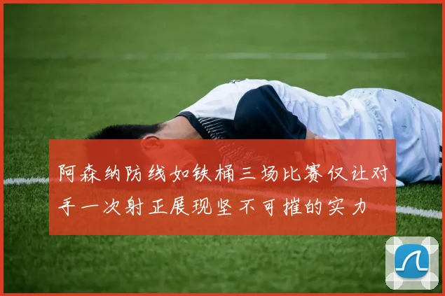 阿森纳防线如铁桶三场比赛仅让对手一次射正展现坚不可摧的实力