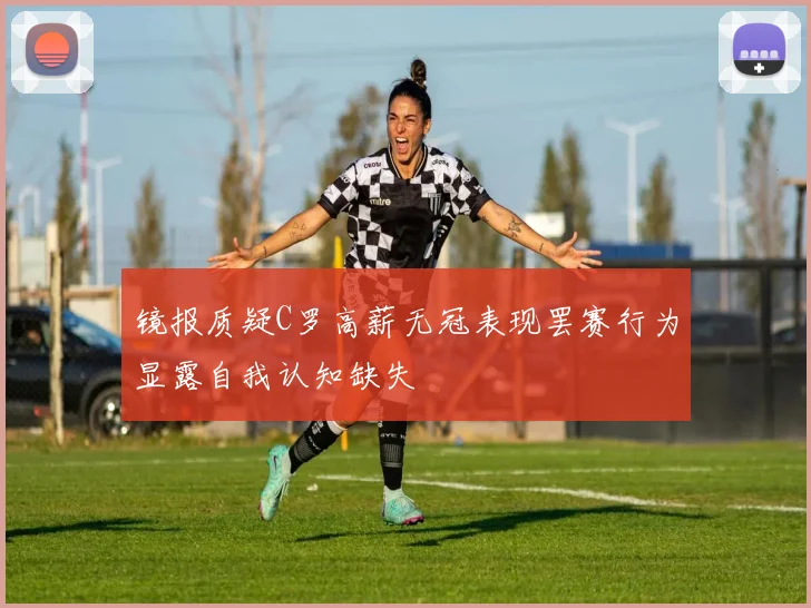 镜报质疑C罗高薪无冠表现罢赛行为显露自我认知缺失