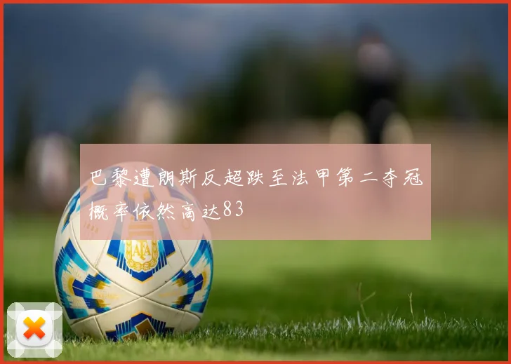 巴黎遭朗斯反超跌至法甲第二夺冠概率依然高达83