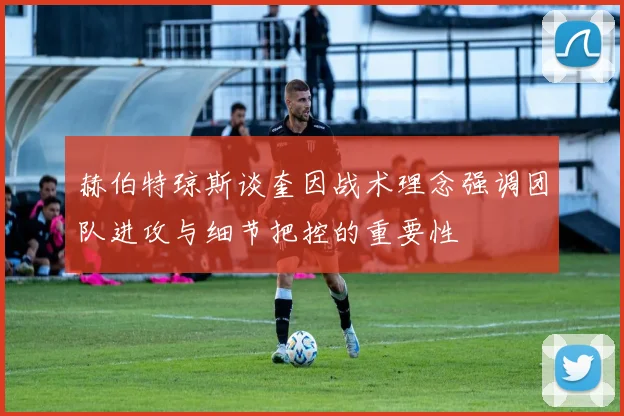赫伯特琼斯谈奎因战术理念强调团队进攻与细节把控的重要性