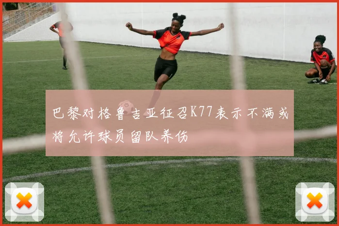 巴黎对格鲁吉亚征召K77表示不满或将允许球员留队养伤