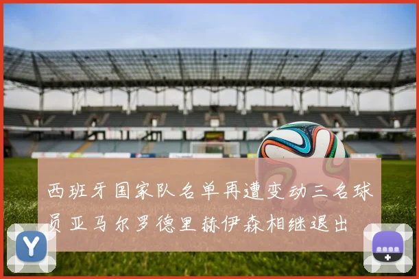 西班牙国家队名单再遭变动三名球员亚马尔罗德里赫伊森相继退出