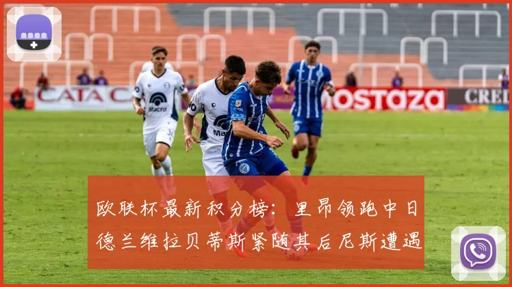 欧联杯最新积分榜：里昂领跑中日德兰维拉贝蒂斯紧随其后尼斯遭遇全败垫底