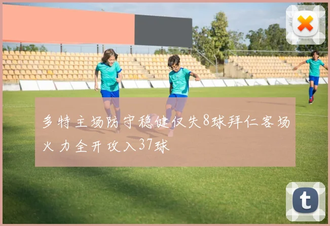 多特主场防守稳健仅失8球拜仁客场火力全开攻入37球