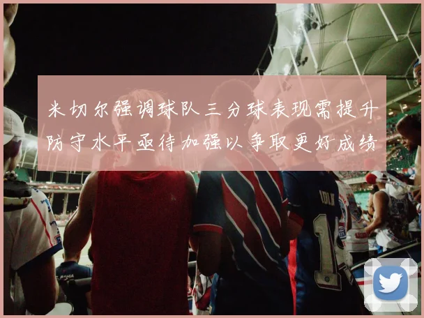 米切尔强调球队三分球表现需提升防守水平亟待加强以争取更好成绩