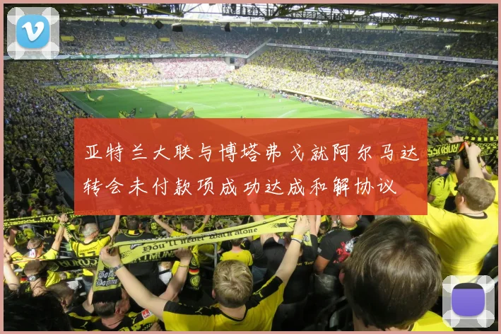 亚特兰大联与博塔弗戈就阿尔马达转会未付款项成功达成和解协议