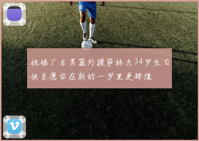 祝福广东男篮外援萨林杰34岁生日快乐愿你在新的一岁里更辉煌