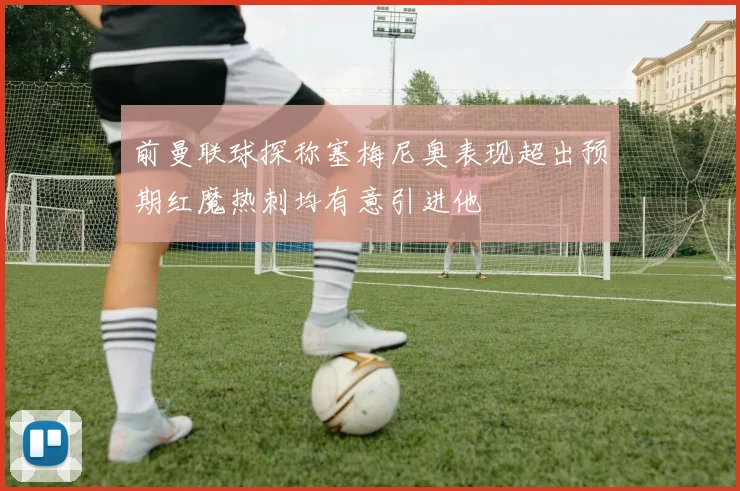 前曼联球探称塞梅尼奥表现超出预期红魔热刺均有意引进他