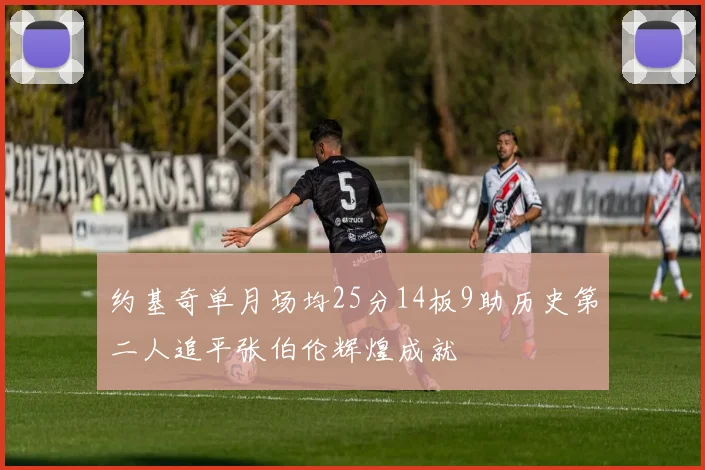约基奇单月场均25分14板9助历史第二人追平张伯伦辉煌成就