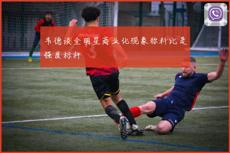韦德谈全明星商业化现象称科比是强度标杆