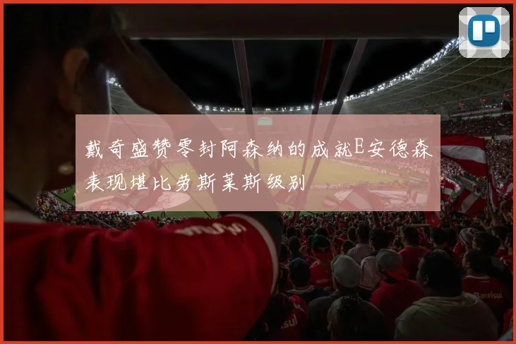 戴奇盛赞零封阿森纳的成就E安德森表现堪比劳斯莱斯级别