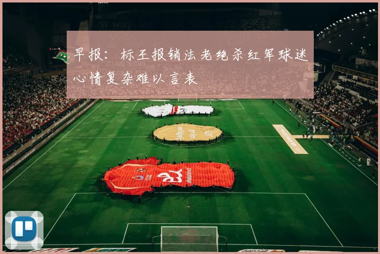 早报：标王报销法老绝杀红军球迷心情复杂难以言表