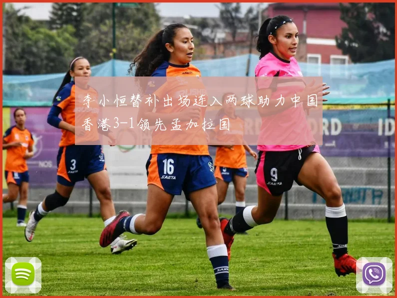 李小恒替补出场连入两球助力中国香港3-1领先孟加拉国