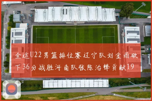 全运U22男篮排位赛辽宁队刘金雨砍下36分战胜河南队张陈治锋贡献19分17篮板